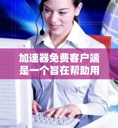 加速器免费客户端是一个旨在帮助用户更快访问网站、下载资源和文件的工具，且这些客户端免费运行。以下是对这些客户端的详细分析