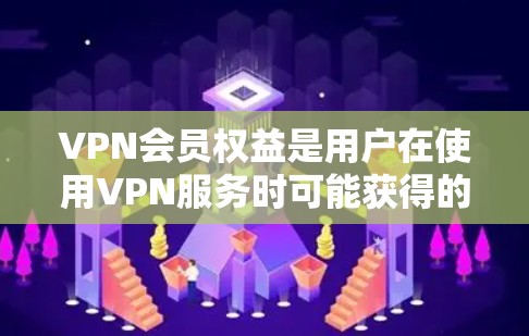 VPN会员权益是用户在使用VPN服务时可能获得的多种权利和限制，这些权益和限制对用户的选择和使用有重要影响。以下是对VPN会员权益的详细分析