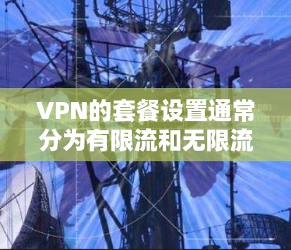 VPN的套餐设置通常分为有限流和无限流两种类型,有限流套餐通常有流量限制,而无限流套餐则没有流量限制,用户可以无限流。以下是关于VPN无限流套餐的详细介绍 VPN的套餐设置通常分为有限流和无限流两种类型,有限流套餐通常有流量限制,而无限流套餐则没有流量限制,用户可以无限流。以下是关于VPN无限流套餐的详细介绍