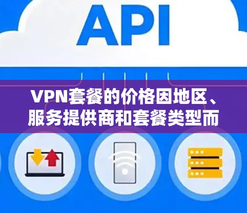 VPN套餐的价格因地区、服务提供商和套餐类型而异。以下是一些常见的VPN套餐信息和价格