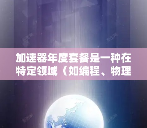 加速器年度套餐是一种在特定领域（如编程、物理工程或技术开发）提供特定功能的软件或硬件套餐，旨在提高用户在使用过程中性能或效率。以下是对这一概念的详细分析和解释