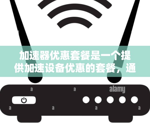 加速器优惠套餐是一个提供加速设备优惠的套餐，通常包括以下内容