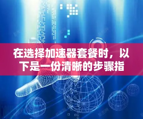 在选择加速器套餐时，以下是一份清晰的步骤指南，帮助你找到最合适的解决方案