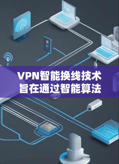 VPN智能换线技术旨在通过智能算法和机器学习优化网络连接，提高用户体验。以下是智能换线技术的关键点和应用