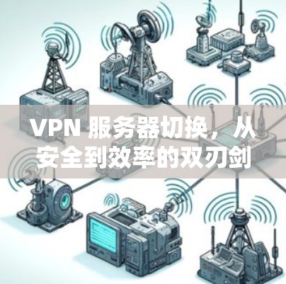 VPN 服务器切换，从安全到效率的双刃剑