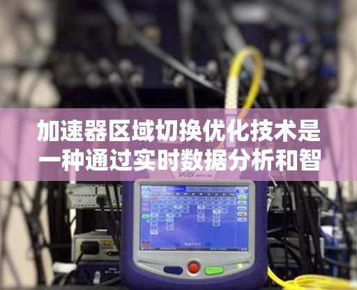 加速器区域切换优化技术是一种通过实时数据分析和智能调整来提升燃油效率和驾驶舒适性的驾驶策略。以下是对该技术的详细总结和扩展