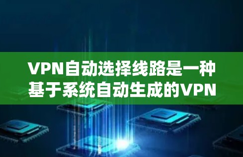 VPN自动选择线路是一种基于系统自动生成的VPN选择功能，旨在简化用户操作。以下是关于该功能的详细分析