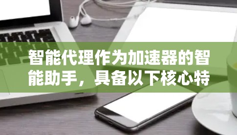 智能代理作为加速器的智能助手，具备以下核心特点