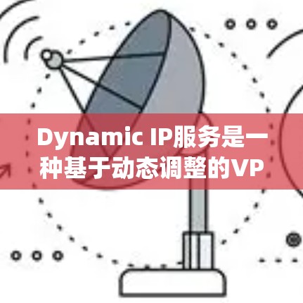 Dynamic IP服务是一种基于动态调整的VPN技术，结合了智能算法和实时IP管理，旨在为用户提供灵活、高效和安全的网络连接。以下是关于Dynamic IP服务的详细分析