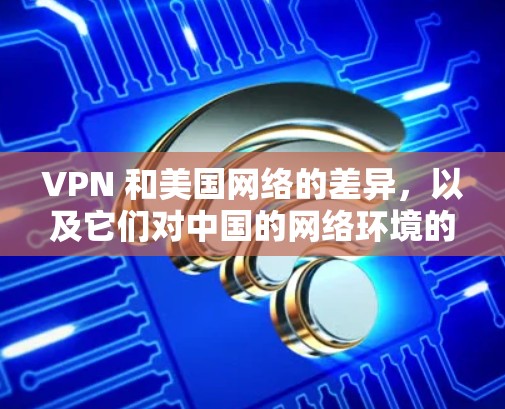 VPN 和美国网络的差异，以及它们对中国的网络环境的影响，可以从以下几个方面进行分析