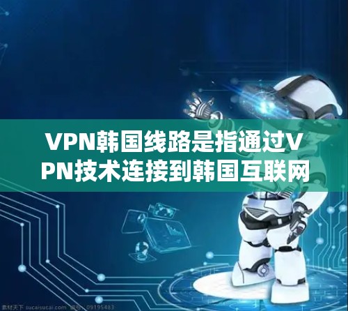 VPN韩国线路是指通过VPN技术连接到韩国互联网的网络服务。韩国的互联网发展迅速，互联网基础设施较为发达，提供了丰富的网络资源和视频内容。以下是关于VPN韩国线路的详细介绍