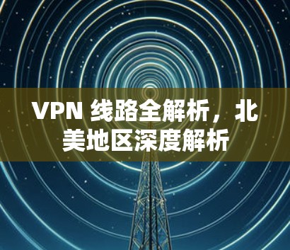 VPN 线路全解析，北美地区深度解析