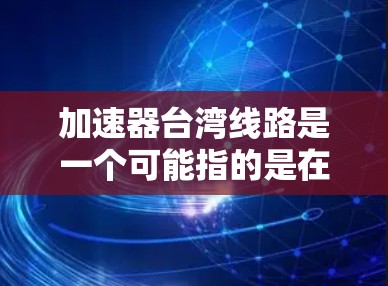加速器台湾线路是一个可能指的是在台湾地区内的特定线路，其名称可能是因为该线路的设计或运行方式与其他线路不同，或者因为其在台湾地区的特殊地位。以下是一些可能的解释