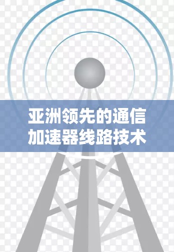 亚洲领先的通信加速器线路技术解决方案