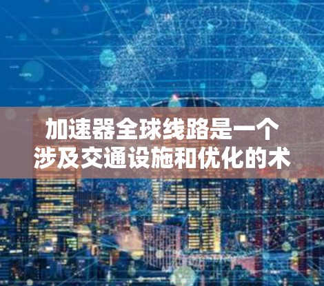 加速器全球线路是一个涉及交通设施和优化的术语，具体含义可以有不同的解释，取决于上下文。以下是对这一概念的详细分析