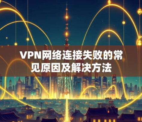 VPN网络连接失败的常见原因及解决方法
