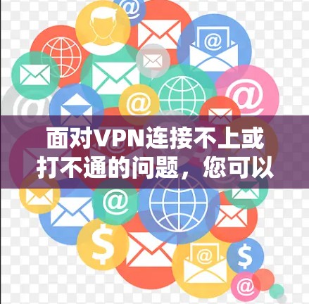 面对VPN连接不上或打不通的问题，您可以按照以下步骤进行排查和解决