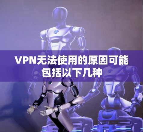 VPN无法使用的原因可能包括以下几种
