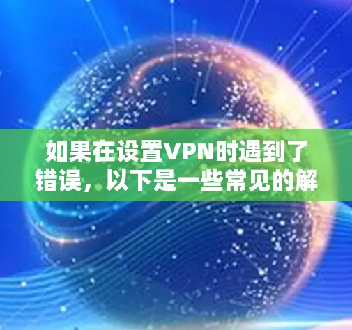 如果在设置VPN时遇到了错误，以下是一些常见的解决方法，您可以按照以下步骤操作