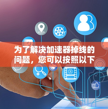 为了解决加速器掉线的问题，您可以按照以下步骤进行排查和修复