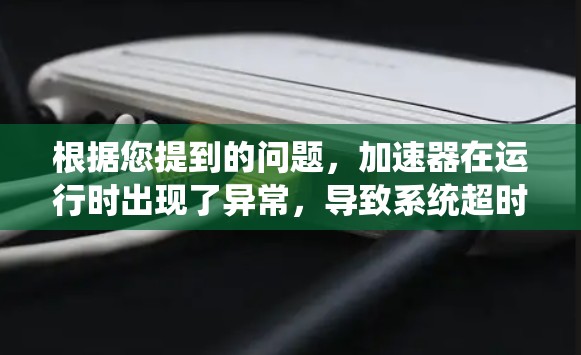 根据您提到的问题，加速器在运行时出现了异常，导致系统超时。以下是逐步排查和解决问题的步骤