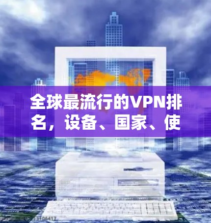 全球最流行的VPN排名，设备、国家、使用时间、用户数量与安全性排行