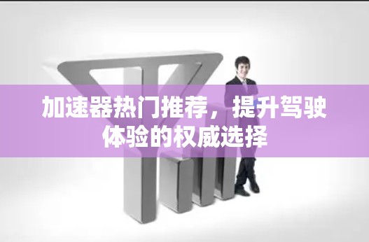 加速器热门推荐，提升驾驶体验的权威选择