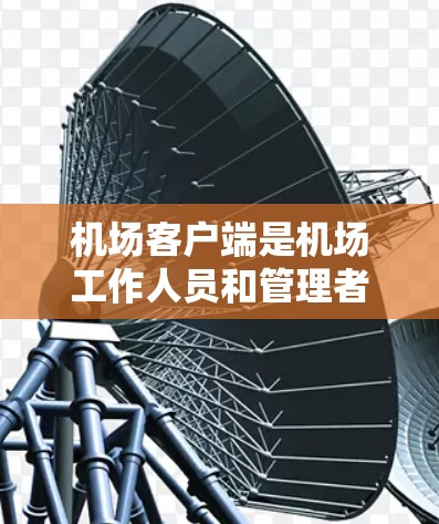 机场客户端是机场工作人员和管理者的核心工具，主要包括以下几个主要功能