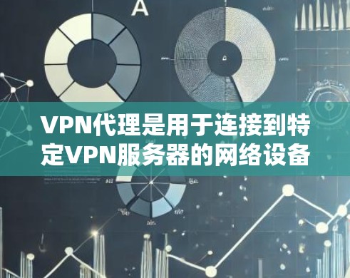 VPN代理是用于连接到特定VPN服务器的网络设备，通常由专门的软件包控制。以下是关于VPN代理的详细解答