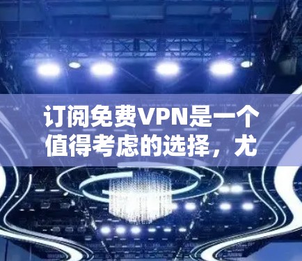 订阅免费VPN是一个值得考虑的选择，尤其对于喜欢观看付费内容的人来说。以下是详细的步骤指南，帮助您逐步订阅并安全地使用免费VPN