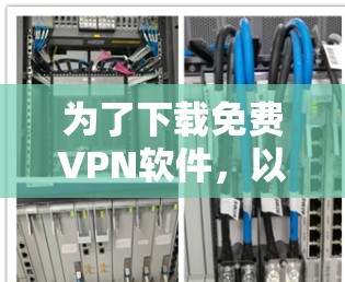 为了下载免费VPN软件，以下是一些综合考虑的因素和推荐