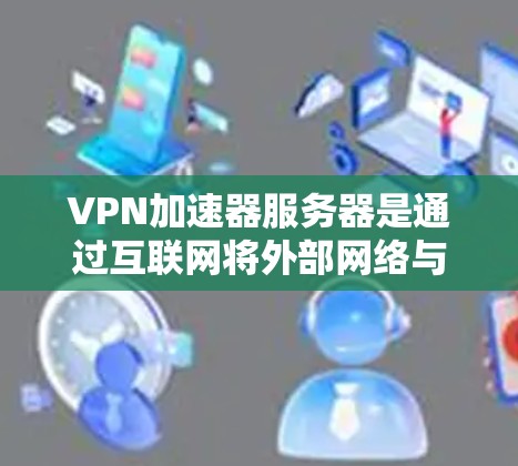 VPN加速器服务器是通过互联网将外部网络与目标VPN服务器之间的连接加速，提升数据传输速度的工具。以下是对VPN加速器服务器的详细介绍