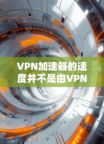 VPN加速器的速度并不是由VPN服务本身决定的，而是取决于多个因素，包括网络带宽、VPN协议（如Diffie-Hellman）以及加速器的配置。以下是一些关于如何选择高速VPN加速器的建议