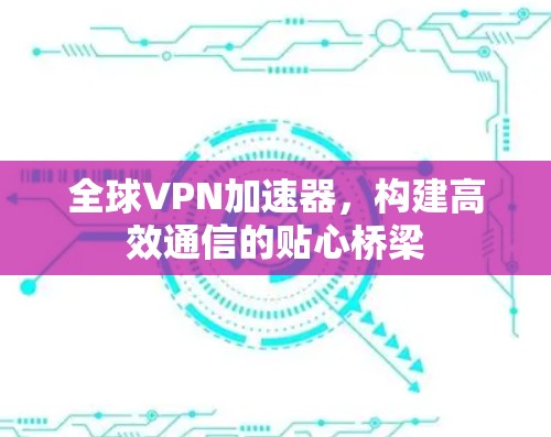 全球VPN加速器，构建高效通信的贴心桥梁