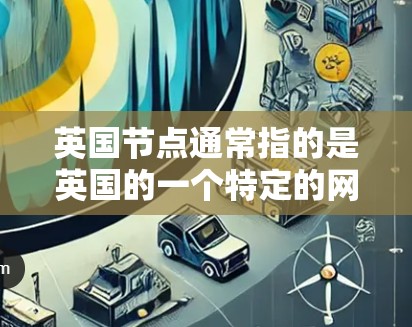 英国节点通常指的是英国的一个特定的网络节点或电力网络的一部分。具体含义可能因上下文而异，但以下是一些可能的解释