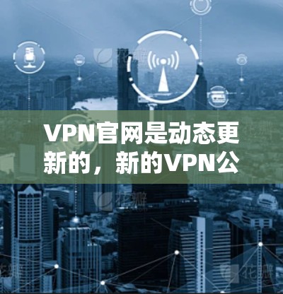 VPN官网是动态更新的，新的VPN公司会根据技术发展和用户需求不断推出新的产品。以下是一些近年来比较受欢迎的VPN公司及其最新动态