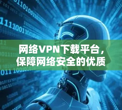 网络VPN下载平台，保障网络安全的优质选择