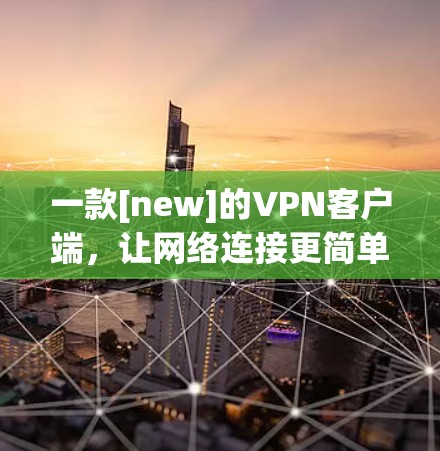 一款[new]的VPN客户端，让网络连接更简单高效！