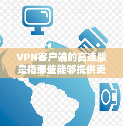 VPN客户端的高速版是指那些能够提供更快网络连接、更高速度的 VPN 应用程序。以下是几种常见的高速VPN客户端及其特点 VPN客户端的高速版是指那些能够提供更快网络连接、更高速度的 VPN 应用程序。以下是几种常见的高速VPN客户端及其特点