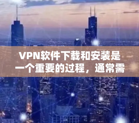 VPN软件下载和安装是一个重要的过程，通常需要遵循以下步骤和注意事项