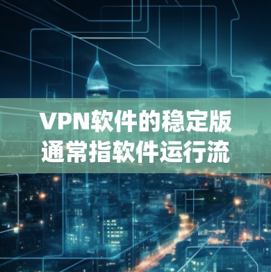 VPN软件的稳定版通常指软件运行流畅、无bug且功能稳定，能够可靠进行VPN连接。不同的软件版本会有不同的稳定性，因此建议根据需求选择适合的版本。以下是对主要VPN软件的分析