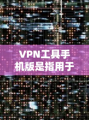 VPN工具手机版是指用于在手机设备上运行的VPN应用，这些工具通常称为VPN手机客户端或手机VPN工具。它们可以帮助用户通过手机连接到外部互联网，加密数据进行视频通话、文件传输等
