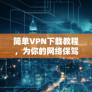 简单VPN下载教程，为你的网络保驾护航