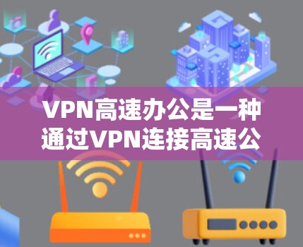 VPN高速办公是一种通过VPN连接高速公路或高速路来进行视频会议、文件传输或其他网络服务的方式,旨在在高速公路上高效、安全地进行办公。以下是该方法的一些关键点 VPN高速办公是一种通过VPN连接高速公路或高速路来进行视频会议、文件传输或其他网络服务的方式,旨在在高速公路上高效、安全地进行办公。以下是该方法的一些关键点