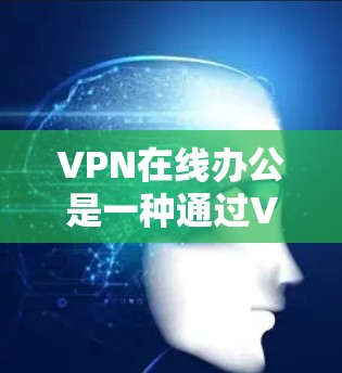 VPN在线办公是一种通过VPN连接外部服务器来远程访问个人或机构计算机的网络技术。以下是关于VPN在线办公的详细介绍