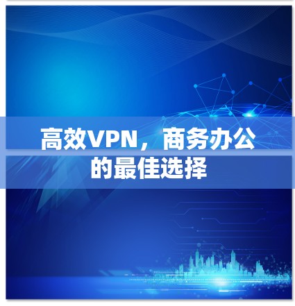 高效VPN，商务办公的最佳选择