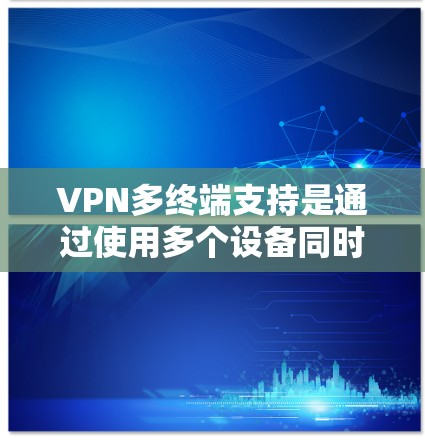 VPN多终端支持是通过使用多个设备同时连接到一个VPN服务，以实现更灵活的访问和增强安全性。以下是关于多终端支持的详细分析