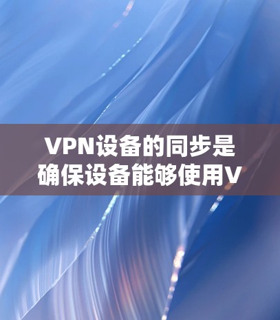VPN设备的同步是确保设备能够使用VPN服务的重要步骤。以下是一个清晰的步骤指南，帮助您顺利完成同步