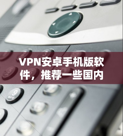 VPN安卓手机版软件，推荐一些国内和国际知名的VPN服务，方便用户在手机上进行VPN体验。以下是几个常用的VPN安卓手机版软件推荐