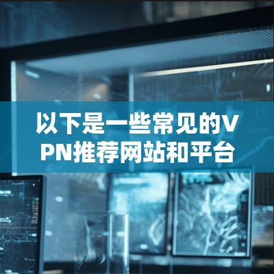 以下是一些常见的VPN推荐网站和平台，供你参考